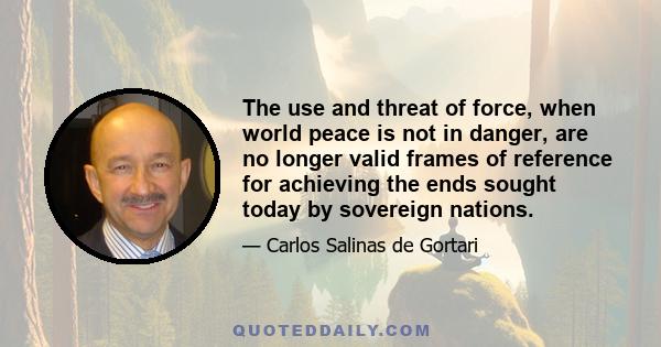 The use and threat of force, when world peace is not in danger, are no longer valid frames of reference for achieving the ends sought today by sovereign nations.