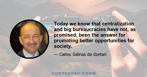 Today we know that centralization and big bureaucracies have not, as promised, been the answer for promoting better opportunities for society.