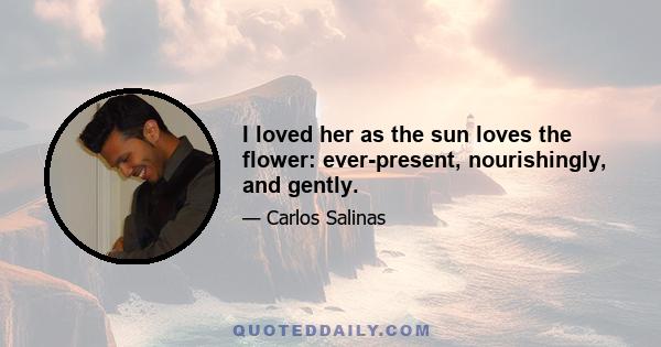 I loved her as the sun loves the flower: ever-present, nourishingly, and gently.