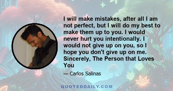 I will make mistakes, after all I am not perfect, but I will do my best to make them up to you. I would never hurt you intentionally. I would not give up on you, so I hope you don't give up on me. Sincerely, The Person