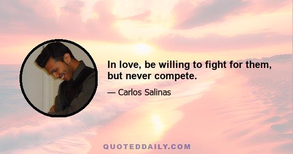 In love, be willing to fight for them, but never compete.