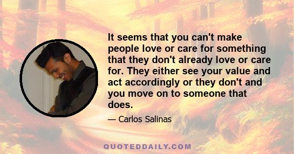 It seems that you can't make people love or care for something that they don't already love or care for. They either see your value and act accordingly or they don't and you move on to someone that does.