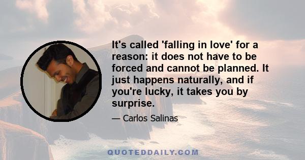 It's called 'falling in love' for a reason: it does not have to be forced and cannot be planned. It just happens naturally, and if you're lucky, it takes you by surprise.