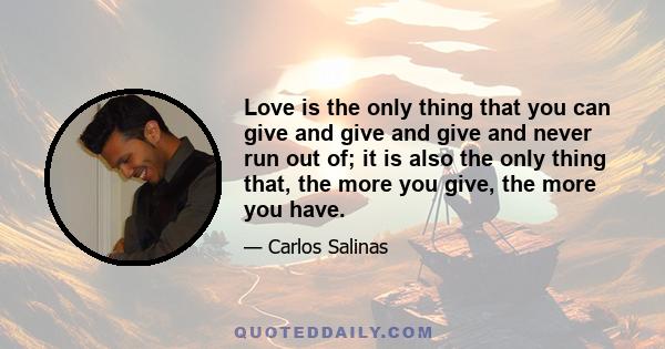 Love is the only thing that you can give and give and give and never run out of; it is also the only thing that, the more you give, the more you have.