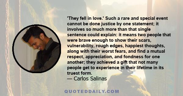 'They fell in love.' Such a rare and special event cannot be done justice by one statement; it involves so much more than that single sentence could explain: it means two people that were brave enough to show their