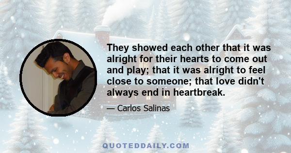 They showed each other that it was alright for their hearts to come out and play; that it was alright to feel close to someone; that love didn't always end in heartbreak.