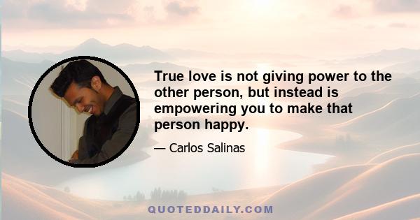 True love is not giving power to the other person, but instead is empowering you to make that person happy.