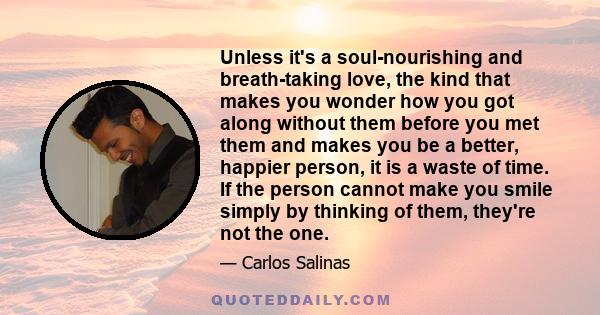 Unless it's a soul-nourishing and breath-taking love, the kind that makes you wonder how you got along without them before you met them and makes you be a better, happier person, it is a waste of time. If the person