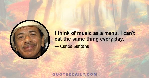 I think of music as a menu. I can't eat the same thing every day.