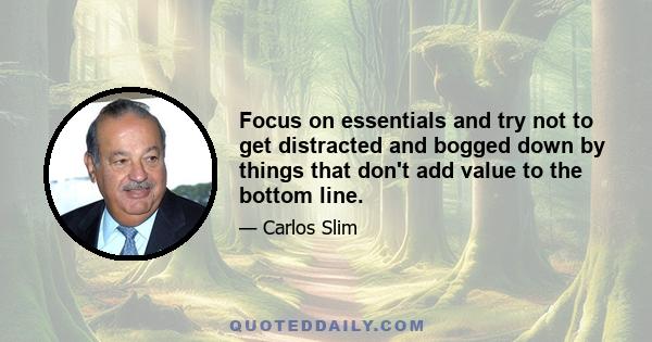 Focus on essentials and try not to get distracted and bogged down by things that don't add value to the bottom line.