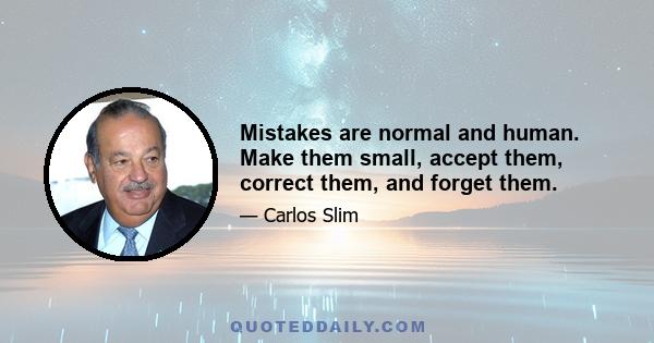 Mistakes are normal and human. Make them small, accept them, correct them, and forget them.