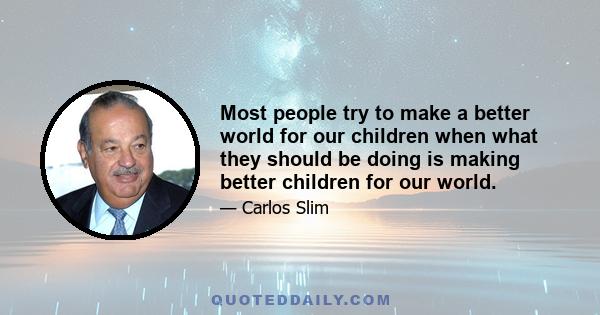 Most people try to make a better world for our children when what they should be doing is making better children for our world.