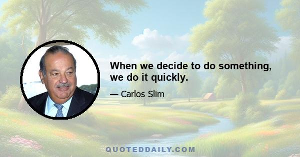 When we decide to do something, we do it quickly.