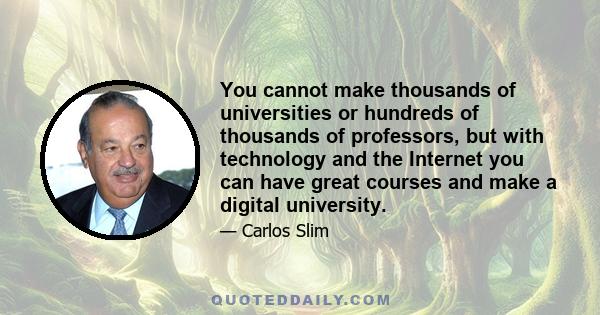 You cannot make thousands of universities or hundreds of thousands of professors, but with technology and the Internet you can have great courses and make a digital university.