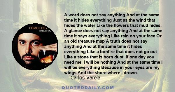 A word does not say anything And at the same time it hides everything Just as the wind that hides the water Like the flowers that mud hides. A glance does not say anything And at the same time it says everything Like