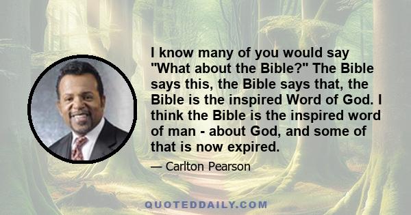 I know many of you would say What about the Bible? The Bible says this, the Bible says that, the Bible is the inspired Word of God. I think the Bible is the inspired word of man - about God, and some of that is now