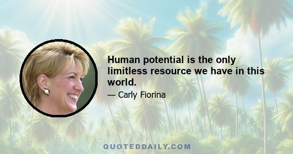 Human potential is the only limitless resource we have in this world.