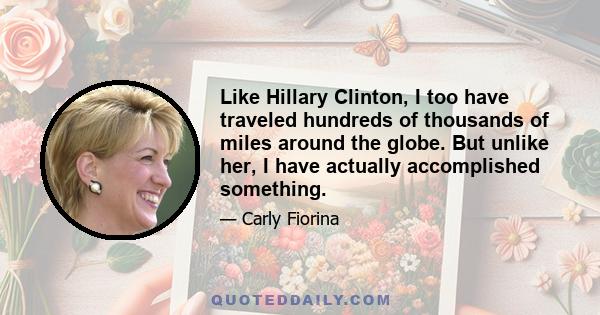 Like Hillary Clinton, I too have traveled hundreds of thousands of miles around the globe. But unlike her, I have actually accomplished something.