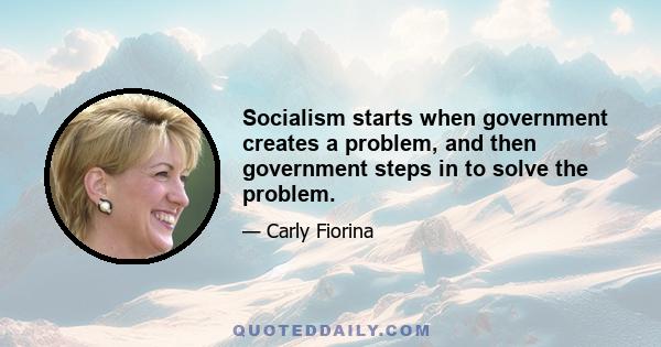 Socialism starts when government creates a problem, and then government steps in to solve the problem.