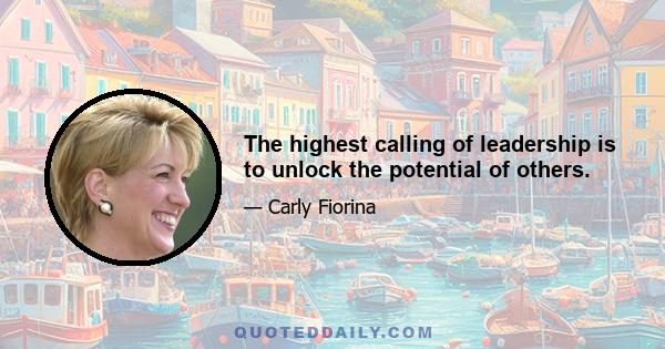 The highest calling of leadership is to unlock the potential of others.