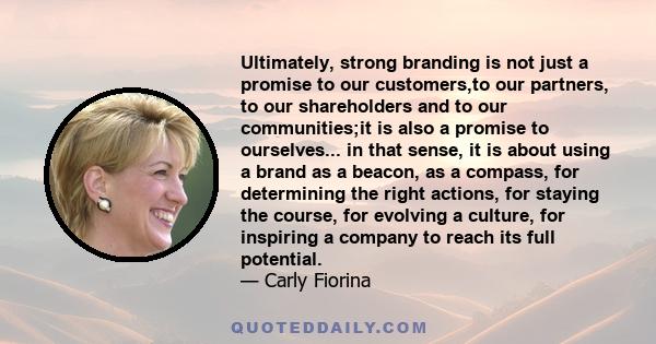 Ultimately, strong branding is not just a promise to our customers,to our partners, to our shareholders and to our communities;it is also a promise to ourselves... in that sense, it is about using a brand as a beacon,