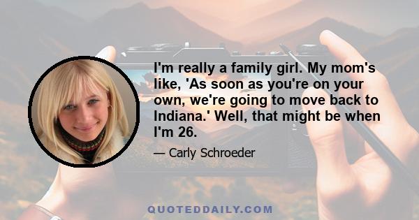 I'm really a family girl. My mom's like, 'As soon as you're on your own, we're going to move back to Indiana.' Well, that might be when I'm 26.