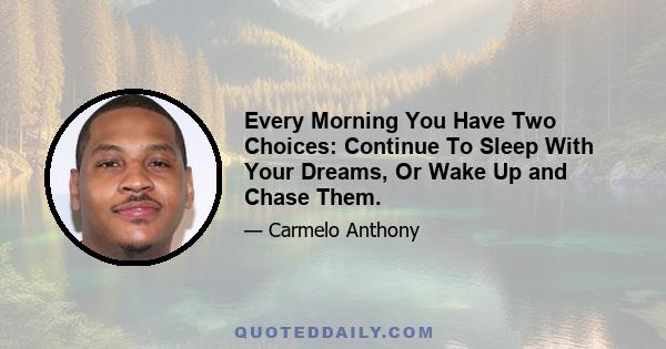 Every Morning You Have Two Choices: Continue To Sleep With Your Dreams, Or Wake Up and Chase Them.