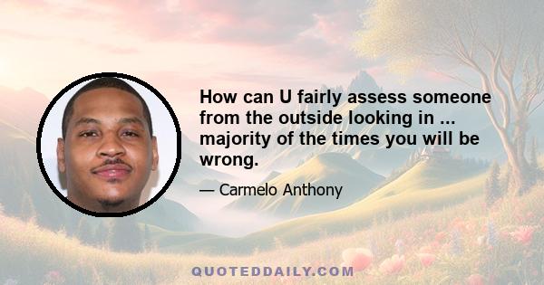 How can U fairly assess someone from the outside looking in ... majority of the times you will be wrong.