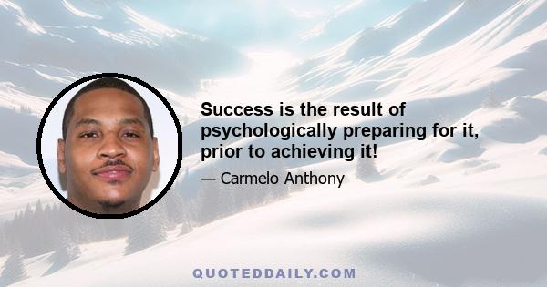 Success is the result of psychologically preparing for it, prior to achieving it!