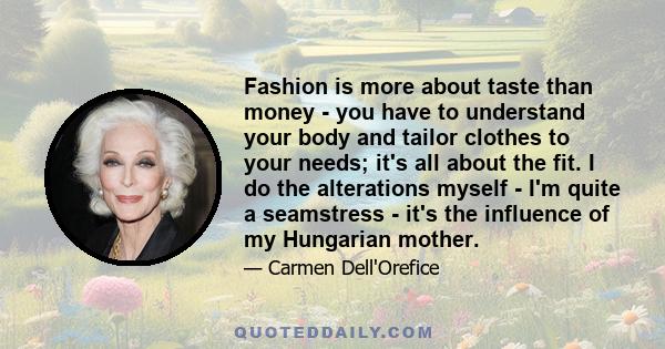 Fashion is more about taste than money - you have to understand your body and tailor clothes to your needs; it's all about the fit. I do the alterations myself - I'm quite a seamstress - it's the influence of my