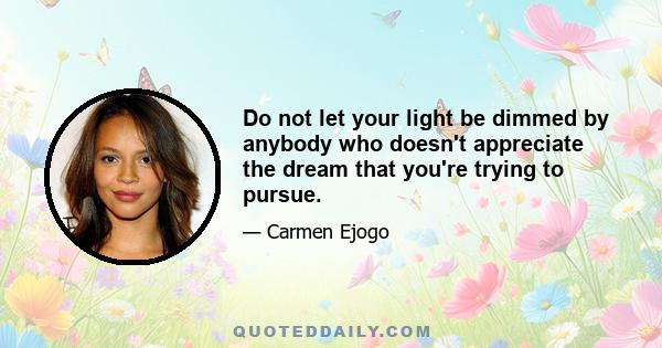 Do not let your light be dimmed by anybody who doesn't appreciate the dream that you're trying to pursue.