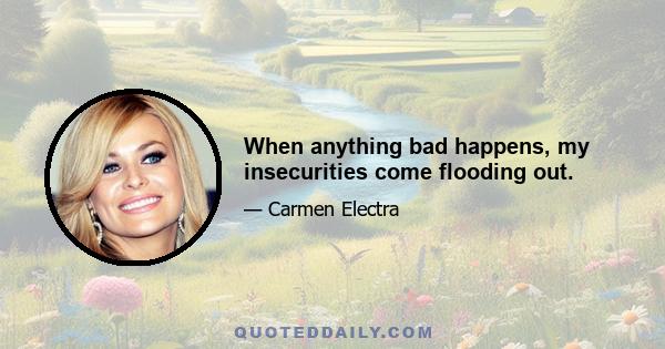When anything bad happens, my insecurities come flooding out.