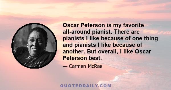 Oscar Peterson is my favorite all-around pianist. There are pianists I like because of one thing and pianists I like because of another. But overall, I like Oscar Peterson best.