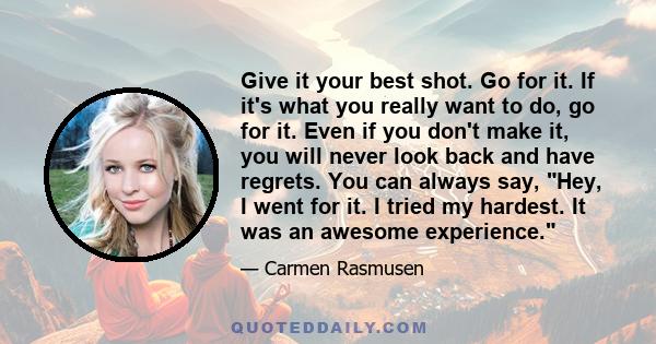 Give it your best shot. Go for it. If it's what you really want to do, go for it. Even if you don't make it, you will never look back and have regrets. You can always say, Hey, I went for it. I tried my hardest. It was