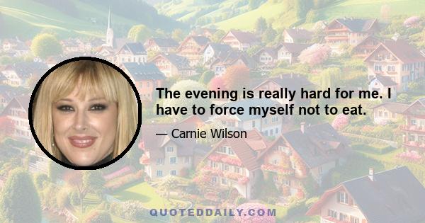 The evening is really hard for me. I have to force myself not to eat.