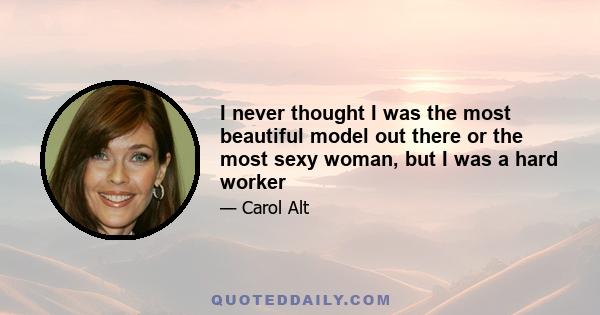 I never thought I was the most beautiful model out there or the most sexy woman, but I was a hard worker
