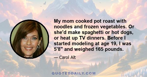 My mom cooked pot roast with noodles and frozen vegetables. Or she'd make spaghetti or hot dogs, or heat up TV dinners. Before I started modeling at age 19, I was 5'8 and weighed 165 pounds.