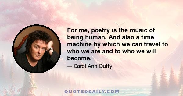 For me, poetry is the music of being human. And also a time machine by which we can travel to who we are and to who we will become.