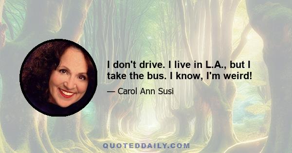 I don't drive. I live in L.A., but I take the bus. I know, I'm weird!