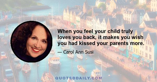 When you feel your child truly loves you back, it makes you wish you had kissed your parents more.