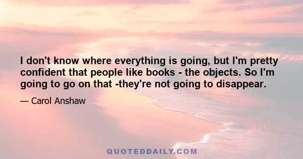 I don't know where everything is going, but I'm pretty confident that people like books - the objects. So I'm going to go on that -they're not going to disappear.