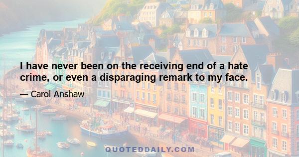 I have never been on the receiving end of a hate crime, or even a disparaging remark to my face.