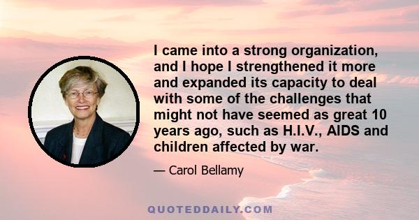 I came into a strong organization, and I hope I strengthened it more and expanded its capacity to deal with some of the challenges that might not have seemed as great 10 years ago, such as H.I.V., AIDS and children