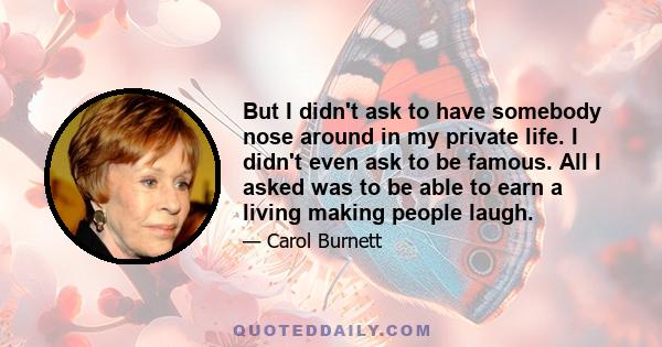 But I didn't ask to have somebody nose around in my private life. I didn't even ask to be famous. All I asked was to be able to earn a living making people laugh.