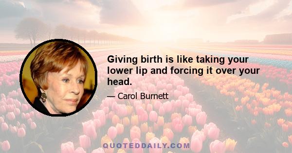 Giving birth is like taking your lower lip and forcing it over your head.