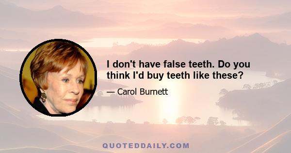 I don't have false teeth. Do you think I'd buy teeth like these?