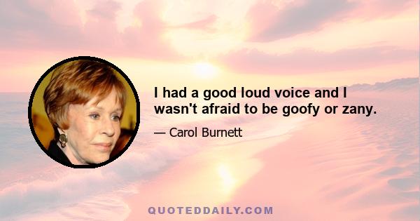 I had a good loud voice and I wasn't afraid to be goofy or zany.