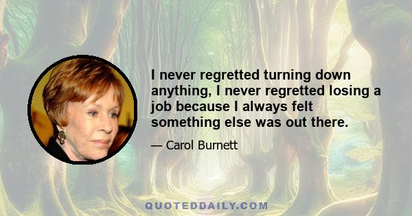 I never regretted turning down anything, I never regretted losing a job because I always felt something else was out there.