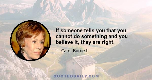 If someone tells you that you cannot do something and you believe it, they are right.