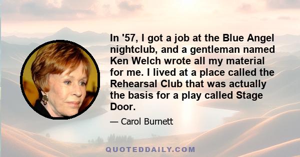 In '57, I got a job at the Blue Angel nightclub, and a gentleman named Ken Welch wrote all my material for me. I lived at a place called the Rehearsal Club that was actually the basis for a play called Stage Door.